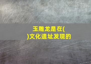 玉雕龙是在( )文化遗址发现的